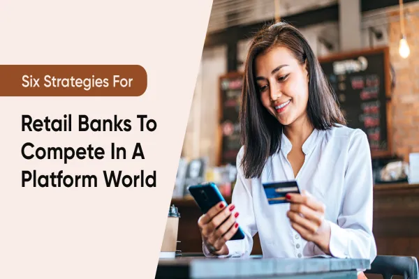 Six Strategies For Retail Banks To Compete In A Platform World